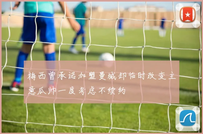梅西曾承诺加盟曼城却临时改变主意瓜帅一度考虑不续约