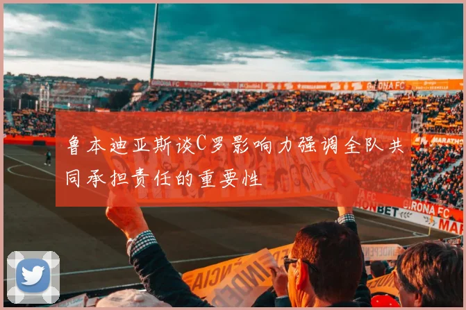 鲁本迪亚斯谈C罗影响力强调全队共同承担责任的重要性