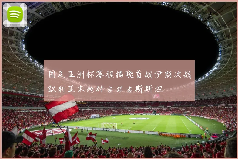 国足亚洲杯赛程揭晓首战伊朗次战叙利亚末轮对吉尔吉斯斯坦