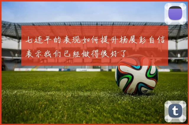 七连平的表现如何提升杨展彭自信表示我们已经做得很好了