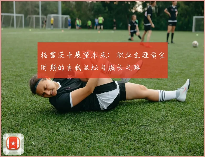 格雷茨卡展望未来：职业生涯黄金时期的自我放松与成长之路