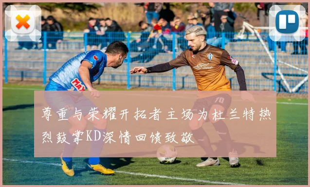 尊重与荣耀开拓者主场为杜兰特热烈鼓掌KD深情回馈致敬