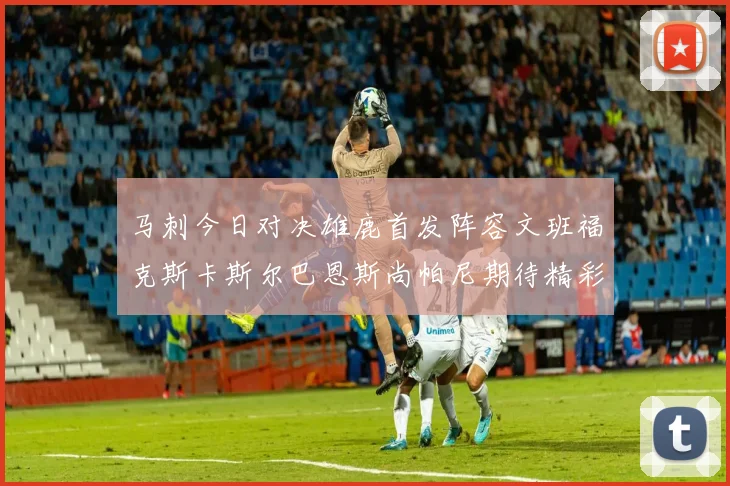 马刺今日对决雄鹿首发阵容文班福克斯卡斯尔巴恩斯尚帕尼期待精彩表现