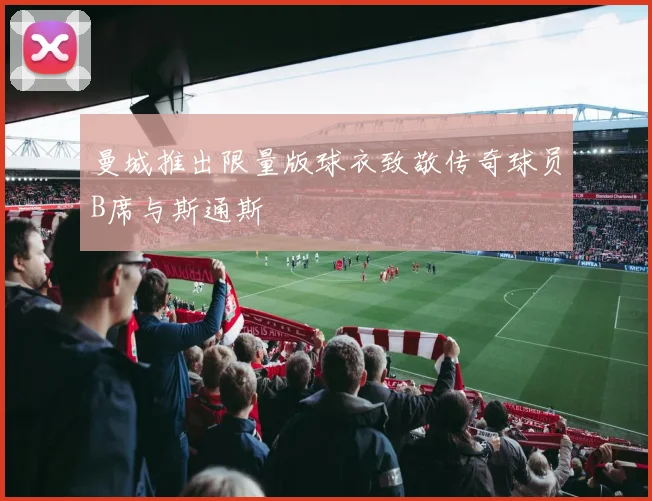 曼城推出限量版球衣致敬传奇球员B席与斯通斯