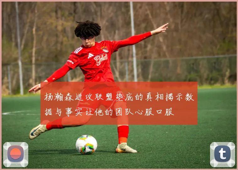 杨瀚森进攻联盟垫底的真相揭示数据与事实让他的团队心服口服