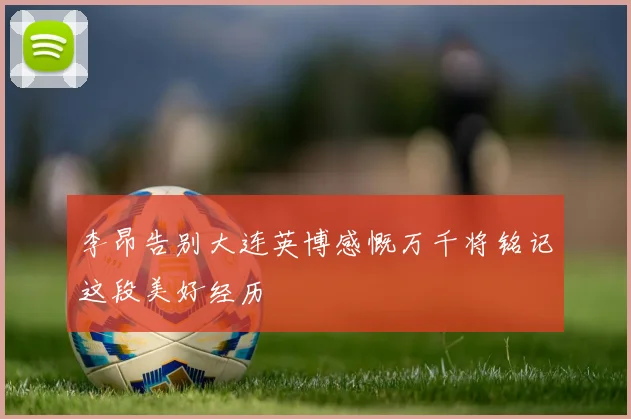 李昂告别大连英博感慨万千将铭记这段美好经历