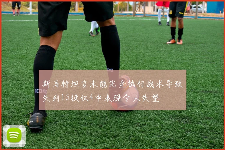斯马特坦言未能完全执行战术导致失利15投仅4中表现令人失望