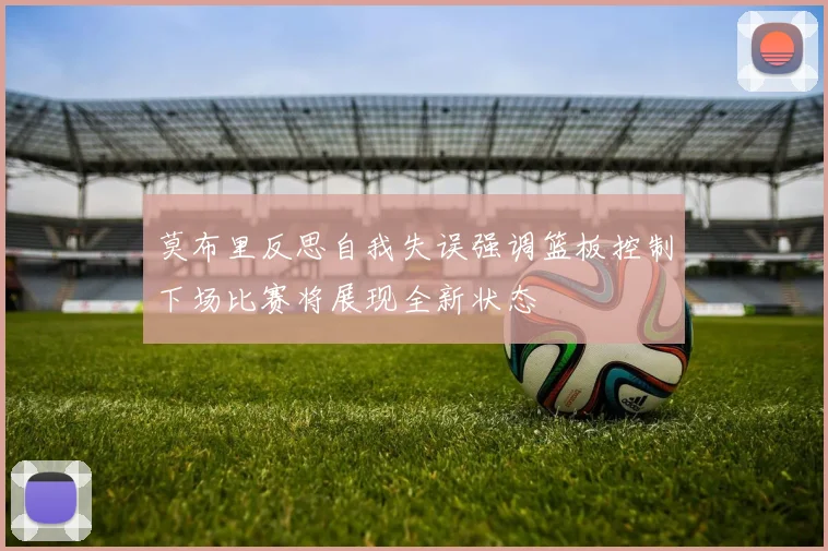 莫布里反思自我失误强调篮板控制下场比赛将展现全新状态