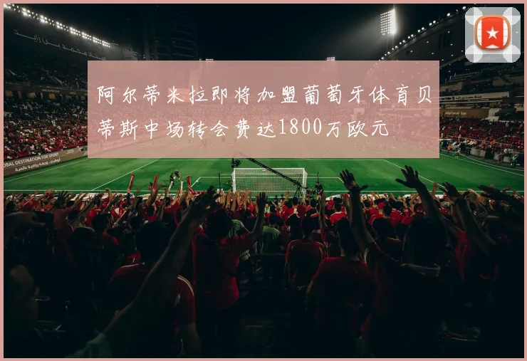 阿尔蒂米拉即将加盟葡萄牙体育贝蒂斯中场转会费达1800万欧元