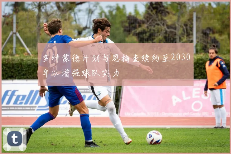多特蒙德计划与恩梅查续约至2030年以增强球队实力