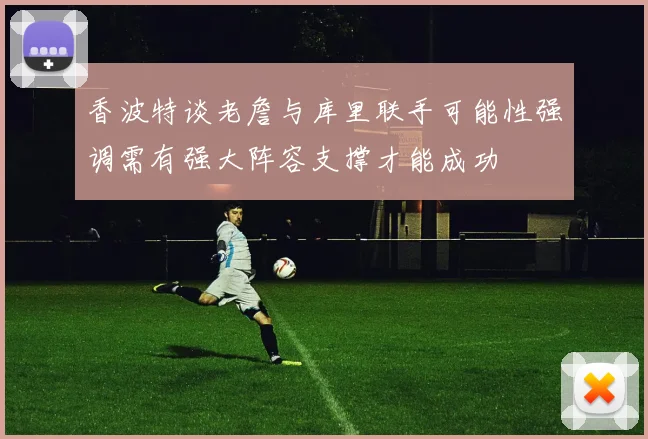 香波特谈老詹与库里联手可能性强调需有强大阵容支撑才能成功