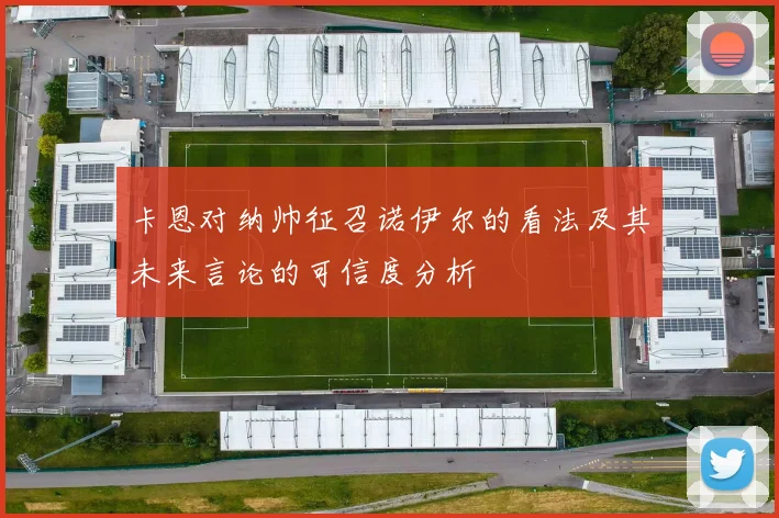 卡恩对纳帅征召诺伊尔的看法及其未来言论的可信度分析