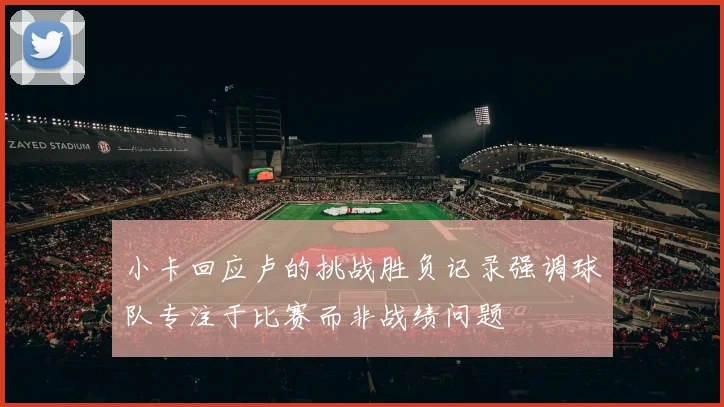 小卡回应卢的挑战胜负记录强调球队专注于比赛而非战绩问题