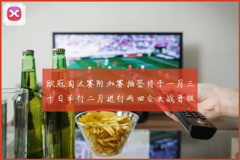 欧冠淘汰赛附加赛抽签将于一月三十日举行二月进行两回合决战晋级十六强