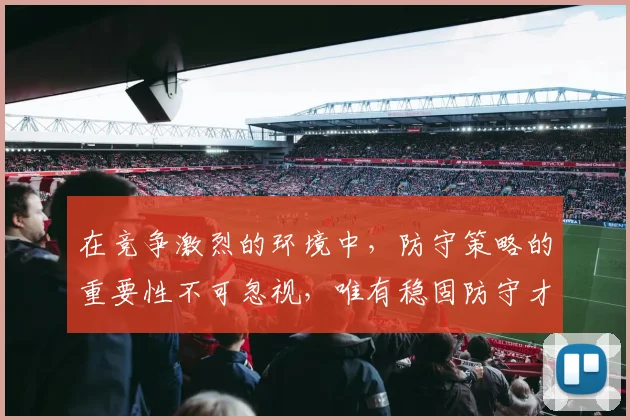 在竞争激烈的环境中，防守策略的重要性不可忽视，唯有稳固防守才能赢得胜利