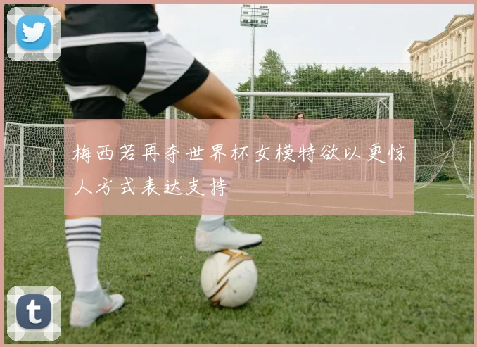 梅西若再夺世界杯女模特欲以更惊人方式表达支持