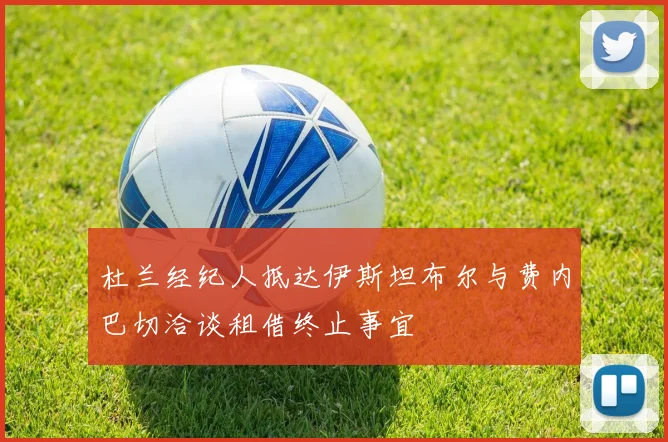 杜兰经纪人抵达伊斯坦布尔与费内巴切洽谈租借终止事宜