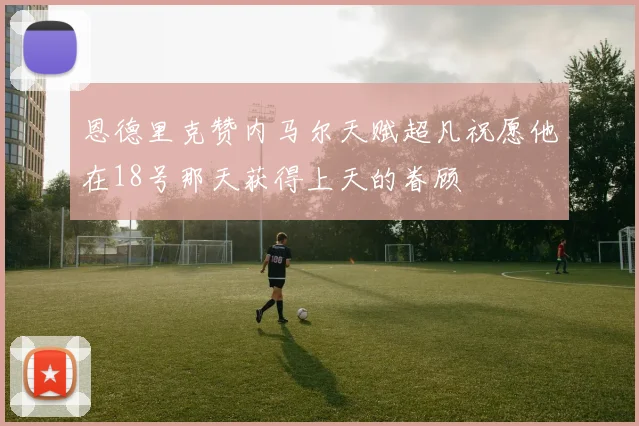 恩德里克赞内马尔天赋超凡祝愿他在18号那天获得上天的眷顾