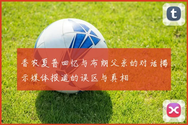 香农夏普回忆与布朗父亲的对话揭示媒体报道的误区与真相