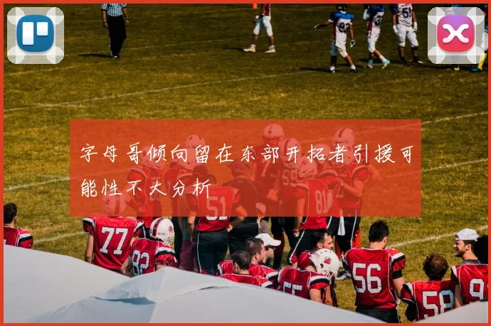 字母哥倾向留在东部开拓者引援可能性不大分析