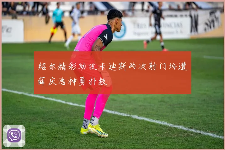 绍尔精彩助攻卡迪斯两次射门均遭薛庆浩神勇扑救