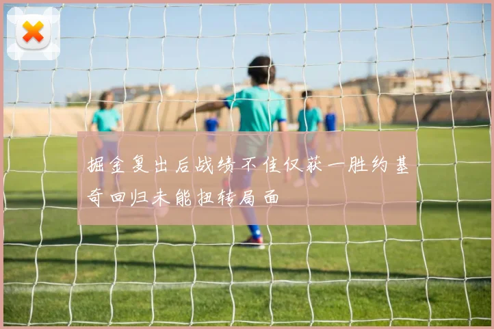 掘金复出后战绩不佳仅获一胜约基奇回归未能扭转局面