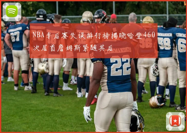 NBA季后赛失误排行榜揭晓哈登460次居首詹姆斯紧随其后