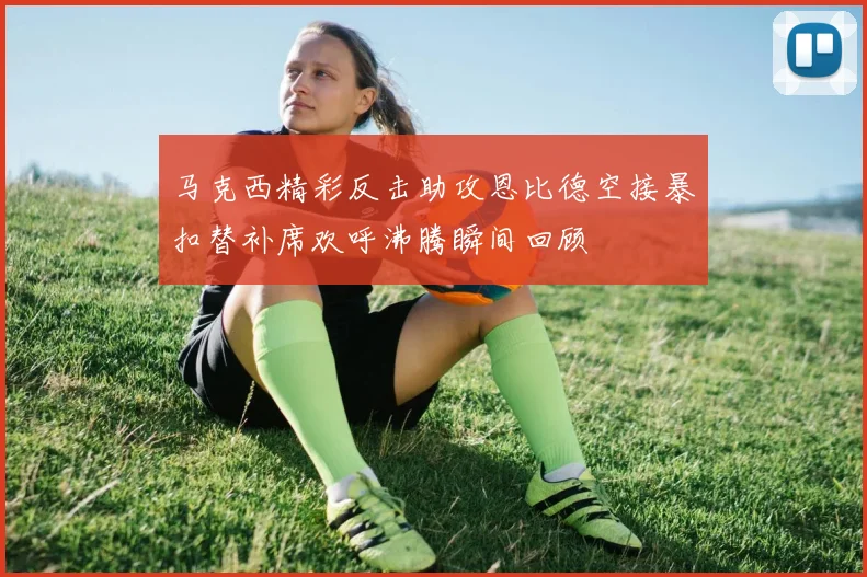 马克西精彩反击助攻恩比德空接暴扣替补席欢呼沸腾瞬间回顾