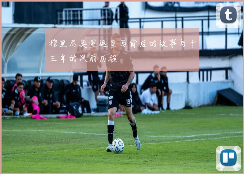 穆里尼奥重返皇马背后的故事与十三年的风雨历程