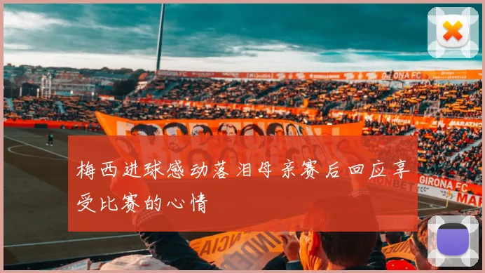 梅西进球感动落泪母亲赛后回应享受比赛的心情